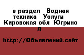  в раздел : Водная техника » Услуги . Кировская обл.,Югрино д.